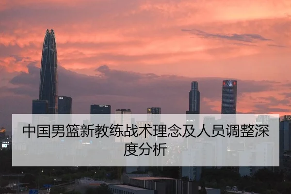 中国男篮新教练战术理念及人员调整深度分析