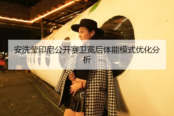安洗莹印尼公开赛卫冕后体能模式优化分析