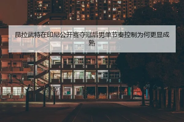 昆拉武特在印尼公开赛夺冠后男单节奏控制为何更显成熟