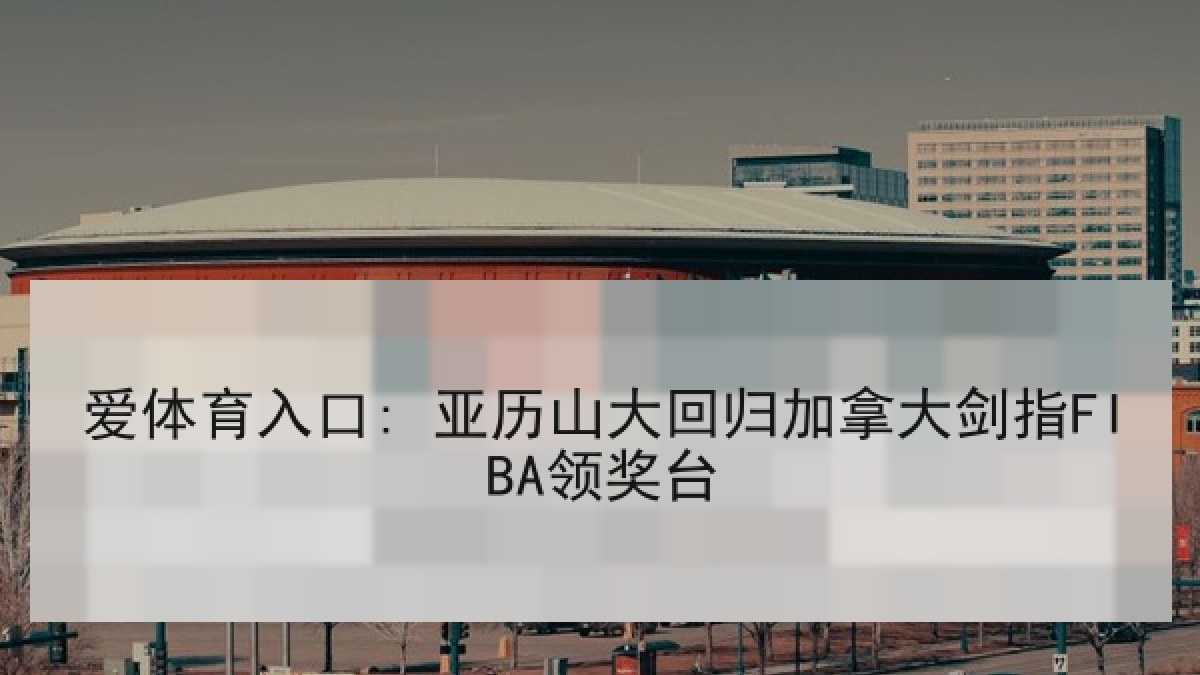 爱体育入口: 亚历山大回归加拿大剑指FIBA领奖台