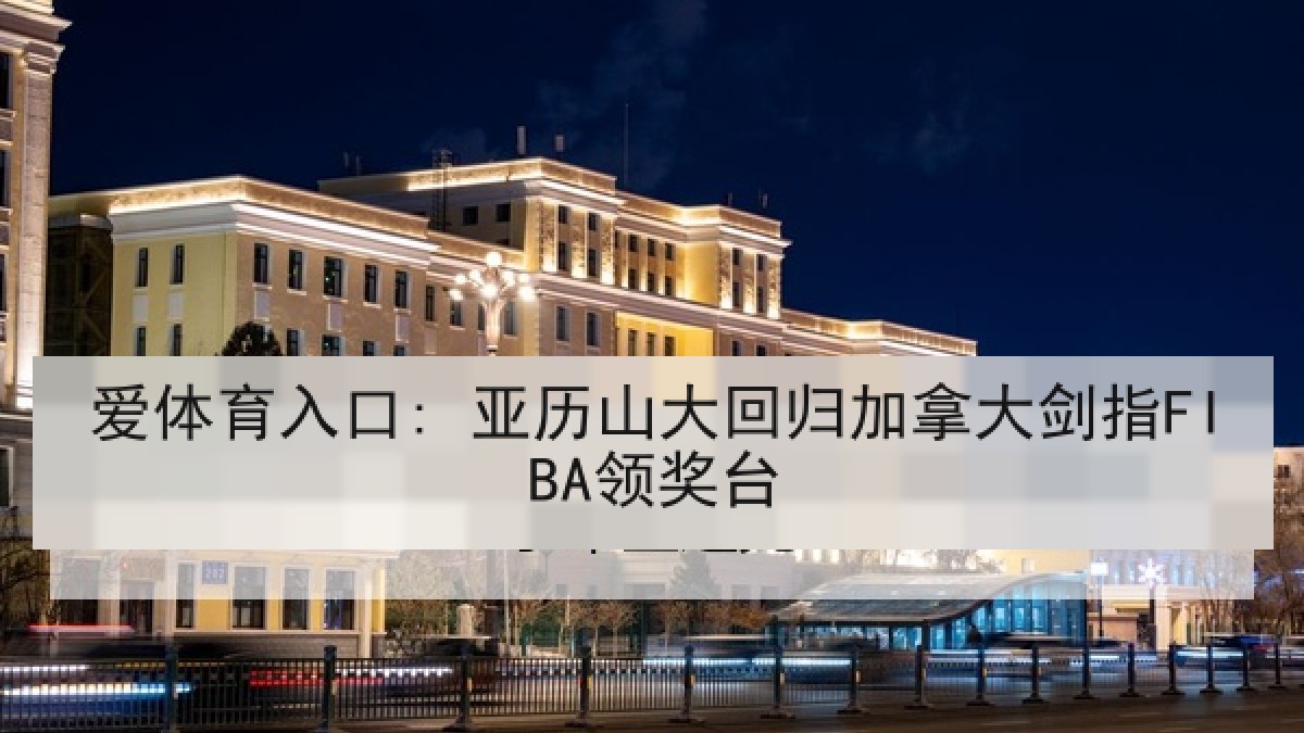 爱体育入口: 亚历山大回归加拿大剑指FIBA领奖台