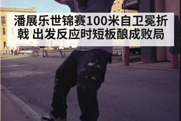 潘展乐世锦赛100米自卫冕折戟 出发反应时短板酿成败局