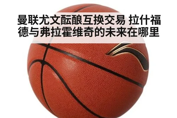 曼联尤文酝酿互换交易 拉什福德与弗拉霍维奇的未来在哪里