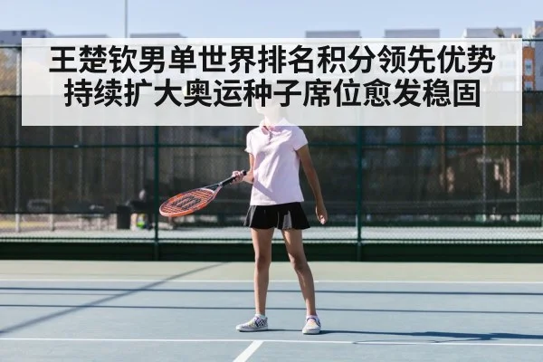 王楚钦男单世界排名积分领先优势持续扩大奥运种子席位愈发稳固